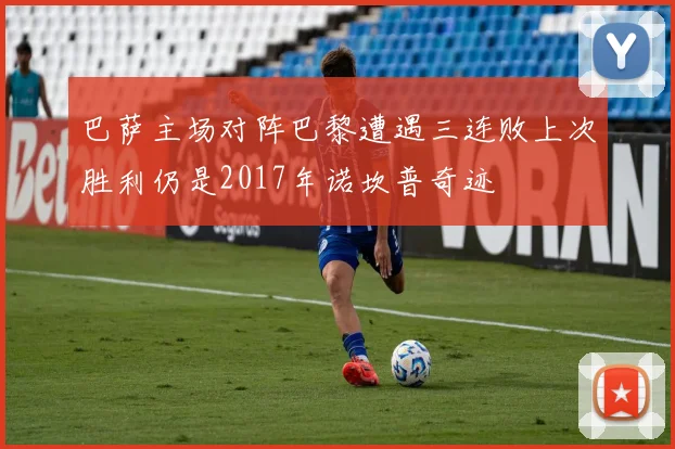 巴萨主场对阵巴黎遭遇三连败上次胜利仍是2017年诺坎普奇迹