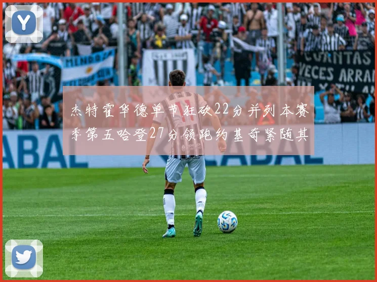 杰特霍华德单节狂砍22分并列本赛季第五哈登27分领跑约基奇紧随其后