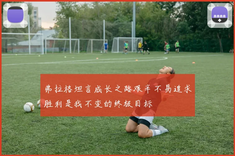 弗拉格坦言成长之路艰辛不易追求胜利是我不变的终极目标