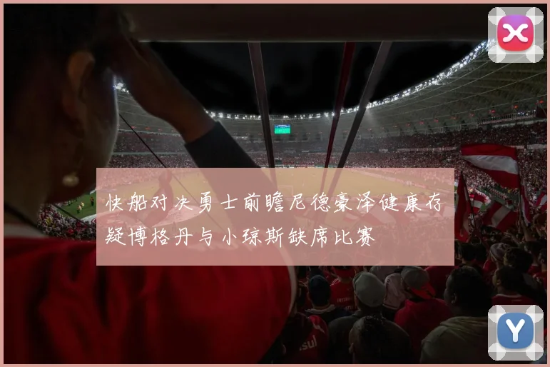 快船对决勇士前瞻尼德豪泽健康存疑博格丹与小琼斯缺席比赛