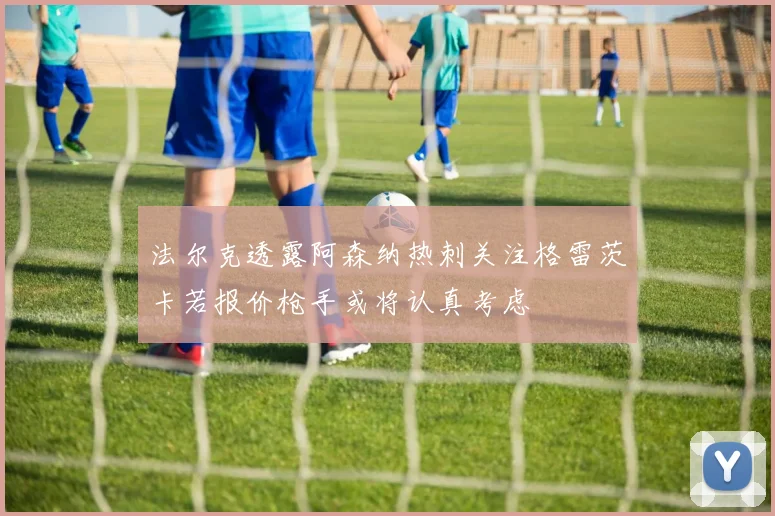 法尔克透露阿森纳热刺关注格雷茨卡若报价枪手或将认真考虑