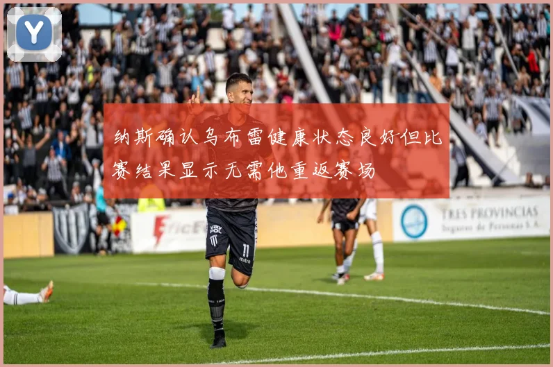 纳斯确认乌布雷健康状态良好但比赛结果显示无需他重返赛场