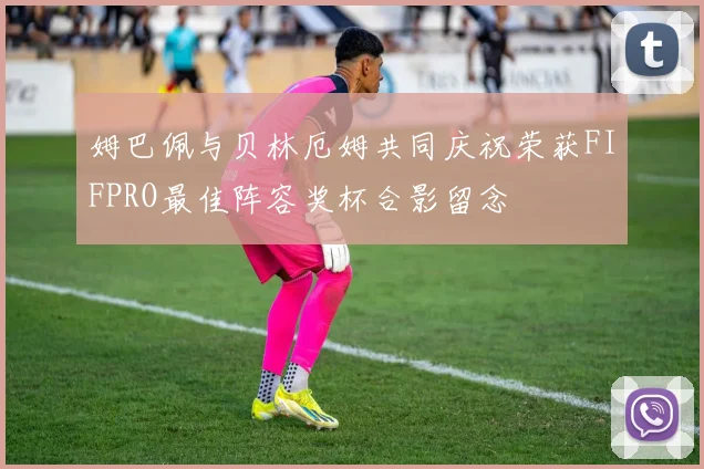 姆巴佩与贝林厄姆共同庆祝荣获FIFPRO最佳阵容奖杯合影留念