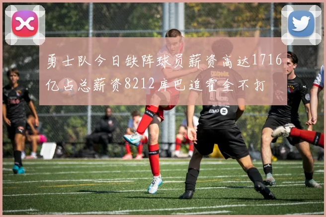 勇士队今日缺阵球员薪资高达1716亿占总薪资8212库巴追霍全不打