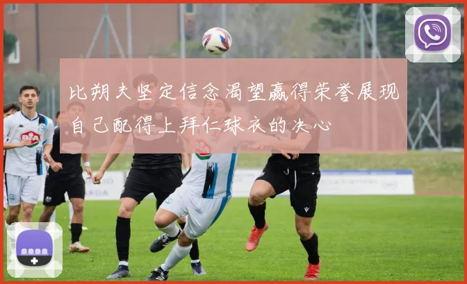 比朔夫坚定信念渴望赢得荣誉展现自己配得上拜仁球衣的决心