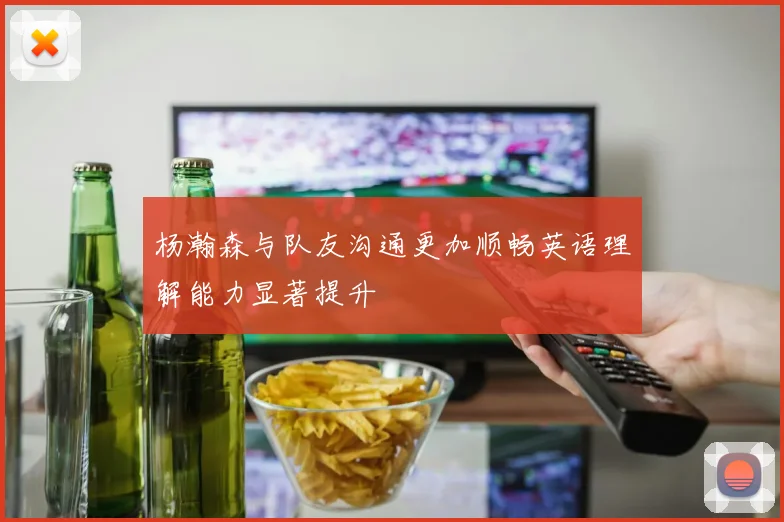 杨瀚森与队友沟通更加顺畅英语理解能力显著提升