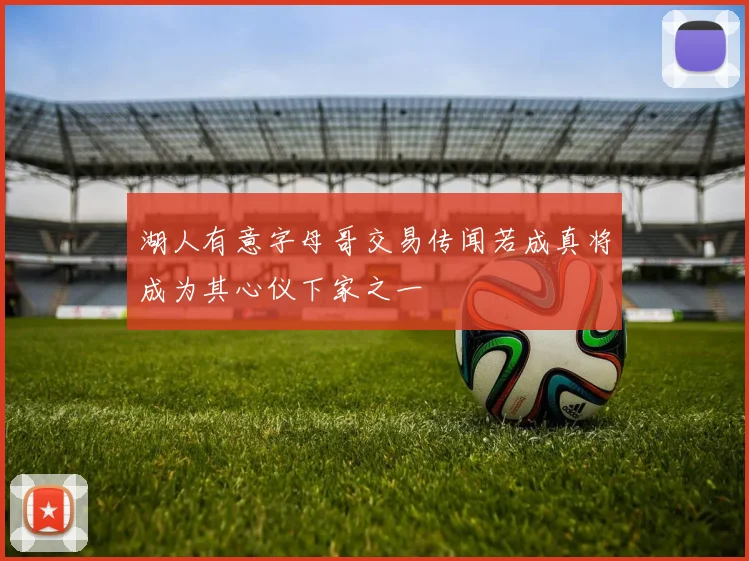 湖人有意字母哥交易传闻若成真将成为其心仪下家之一