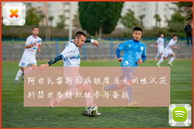 阿尔瓦雷斯因病缺席马竞训练汉茨科瑟尔洛特积极参与备战