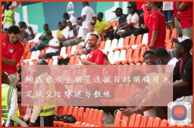鲍威尔谈全明星选拔目标明确将决定权交给球迷与教练