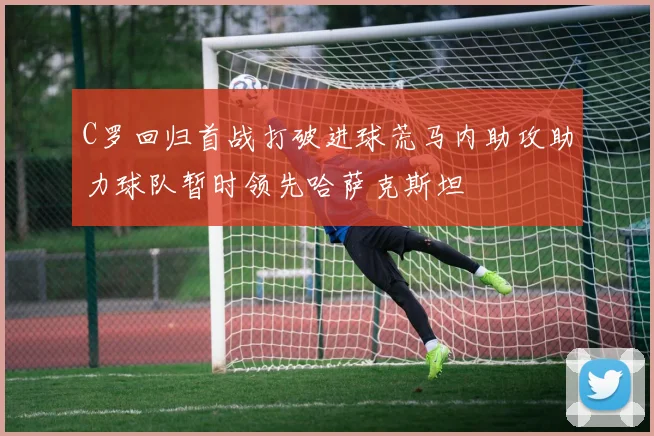 C罗回归首战打破进球荒马内助攻助力球队暂时领先哈萨克斯坦