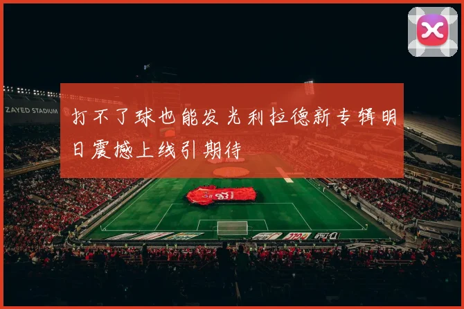 打不了球也能发光利拉德新专辑明日震撼上线引期待