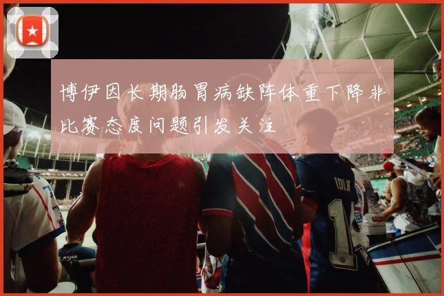 博伊因长期肠胃病缺阵体重下降非比赛态度问题引发关注