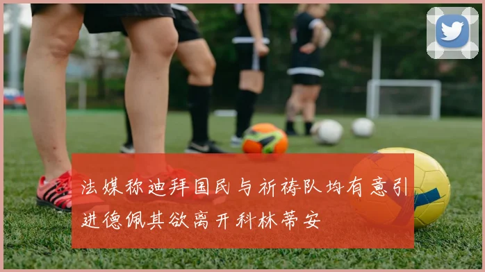 法媒称迪拜国民与祈祷队均有意引进德佩其欲离开科林蒂安