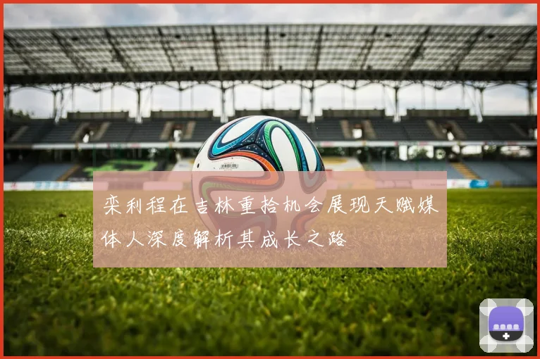 栾利程在吉林重拾机会展现天赋媒体人深度解析其成长之路