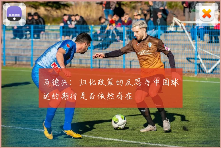 马德兴：归化政策的反思与中国球迷的期待是否依然存在