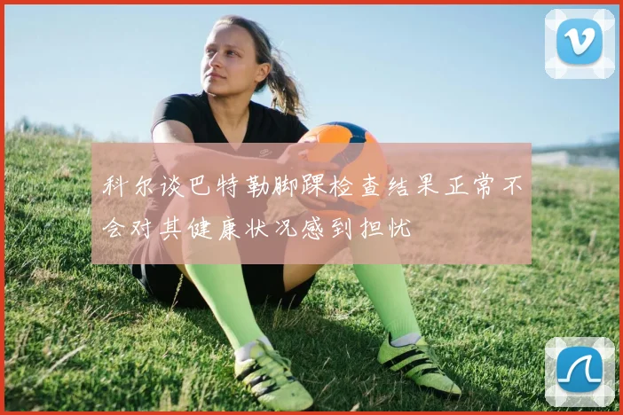 科尔谈巴特勒脚踝检查结果正常不会对其健康状况感到担忧