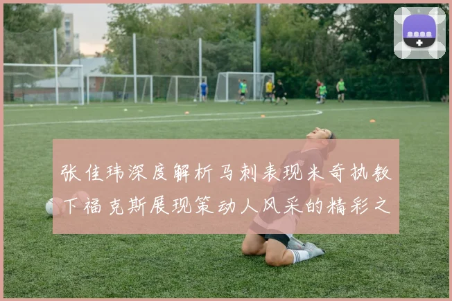 张佳玮深度解析马刺表现米奇执教下福克斯展现策动人风采的精彩之战