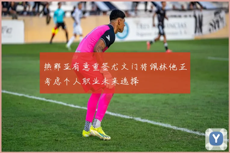 热那亚有意重签尤文门将佩林他正考虑个人职业未来选择